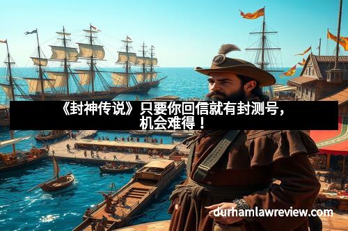 《封神传说》只要你回信就有封测号，机会难得！