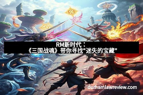 RM新时代：《三国战魂》带你寻找“迷失的宝藏”